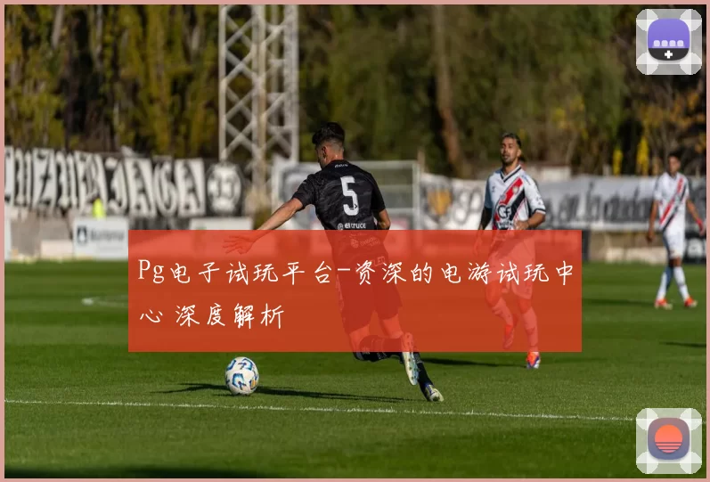 Pg电子试玩平台-资深的电游试玩中心 深度解析