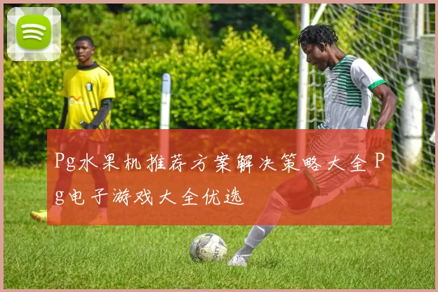 Pg水果机推荐方案解决策略大全 Pg电子游戏大全优选