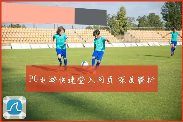 PG电游快速登入网页 深度解析