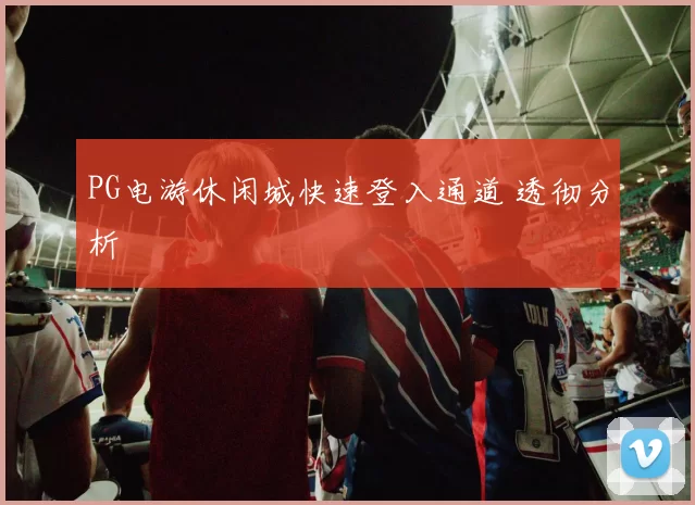 PG电游休闲城快速登入通道 透彻分析