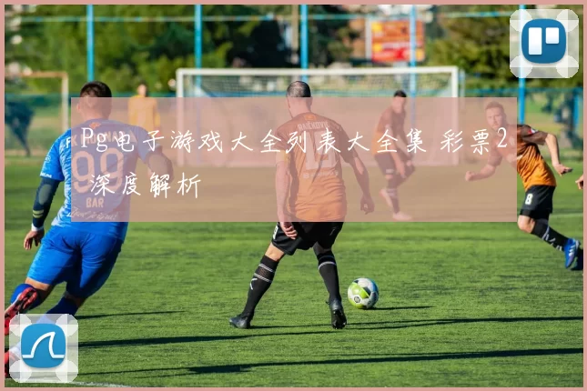 Pg电子游戏大全列表大全集 彩票2 深度解析