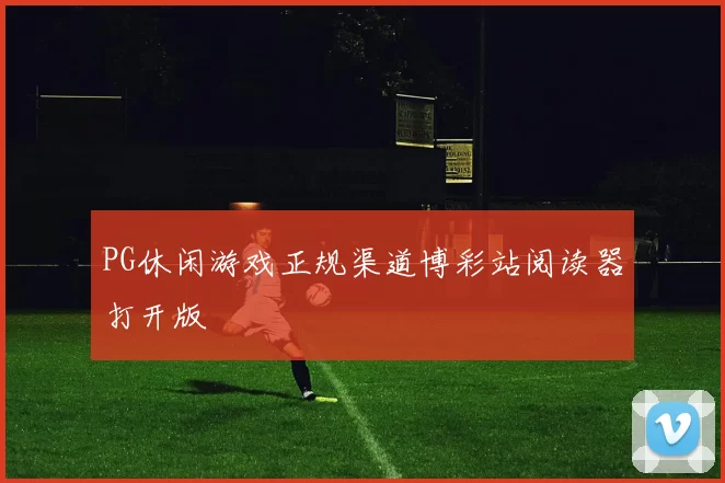 PG休闲游戏正规渠道博彩站阅读器打开版