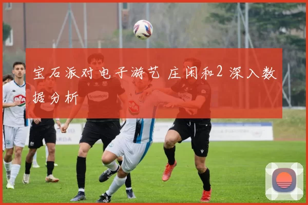 宝石派对电子游艺 庄闲和2 深入数据分析