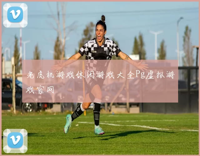 老虎机游戏休闲游戏大全Pg虚拟游戏官网