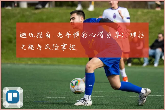 避坑指南_老手博彩心得分享：理性之路与风险掌控