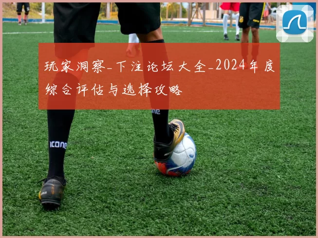 玩家洞察_下注论坛大全_2024年度综合评估与选择攻略