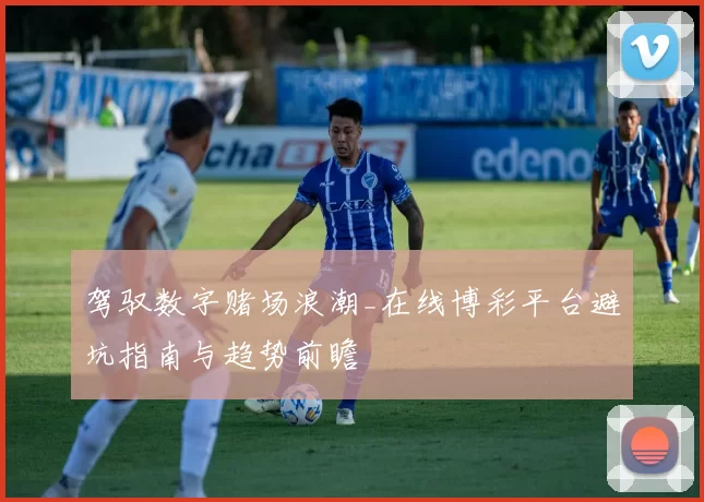 驾驭数字赌场浪潮_在线博彩平台避坑指南与趋势前瞻