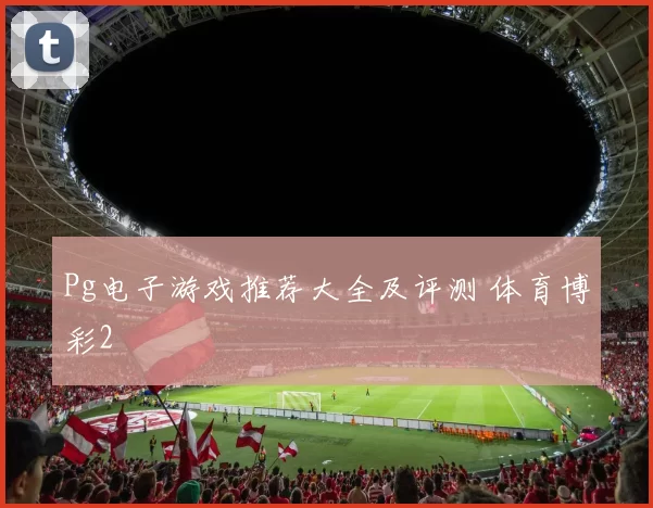 Pg电子游戏推荐大全及评测 体育博彩2