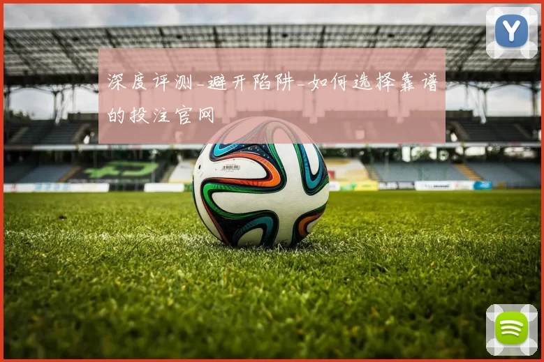 深度评测_避开陷阱_如何选择靠谱的投注官网