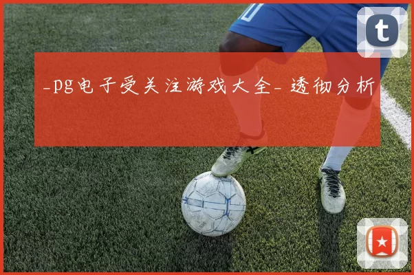 _pg电子受关注游戏大全_ 透彻分析