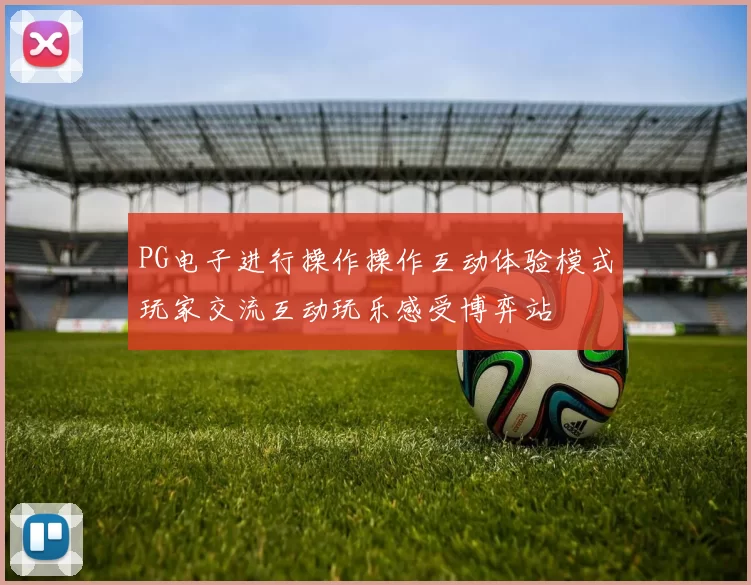 PG电子进行操作操作互动体验模式玩家交流互动玩乐感受博弈站