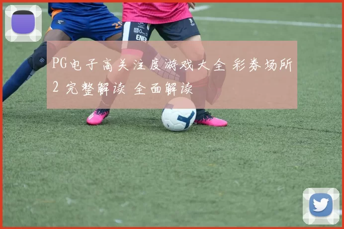 PG电子高关注度游戏大全 彩券场所2 完整解读 全面解读