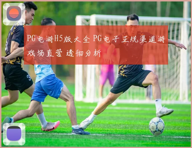 PG电游H5版大全 PG电子正规渠道游戏场直营 透彻分析