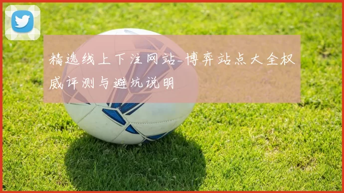 精选线上下注网站_博弈站点大全权威评测与避坑说明