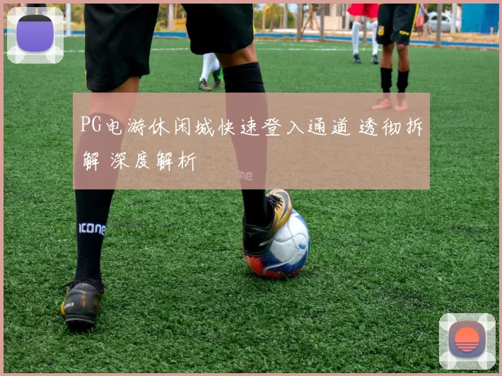 PG电游休闲城快速登入通道 透彻拆解 深度解析