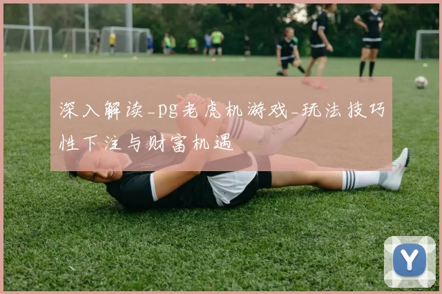 深入解读_pg老虎机游戏_玩法技巧性下注与财富机遇