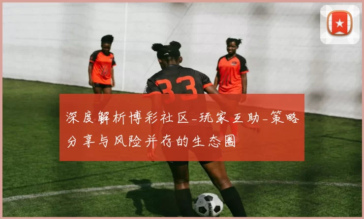 深度解析博彩社区_玩家互助_策略分享与风险并存的生态圈