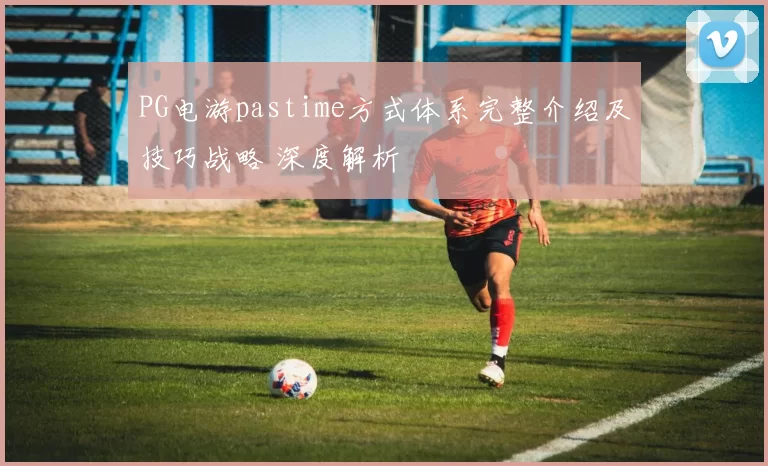 PG电游pastime方式体系完整介绍及技巧战略 深度解析