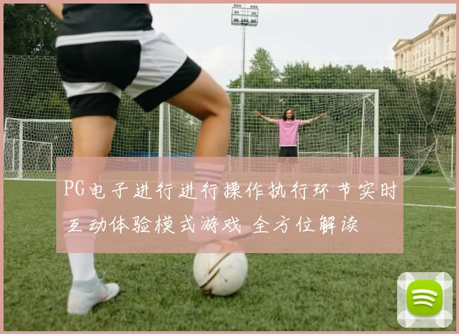 PG电子进行进行操作执行环节实时互动体验模式游戏 全方位解读