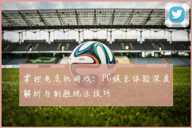 掌控老虎机游戏：PG娱乐体验深度解析与制胜玩法技巧