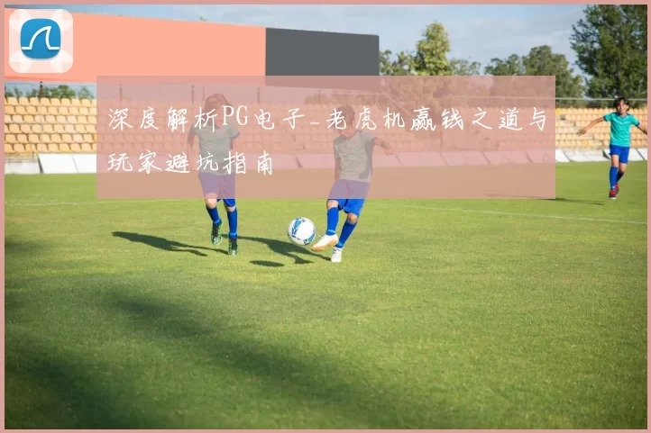 深度解析PG电子_老虎机赢钱之道与玩家避坑指南