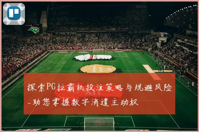 探索PG拉霸机投注策略与规避风险_助您掌握数字消遣主动权