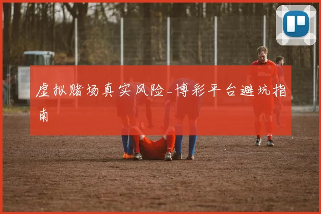 虚拟赌场真实风险_博彩平台避坑指南