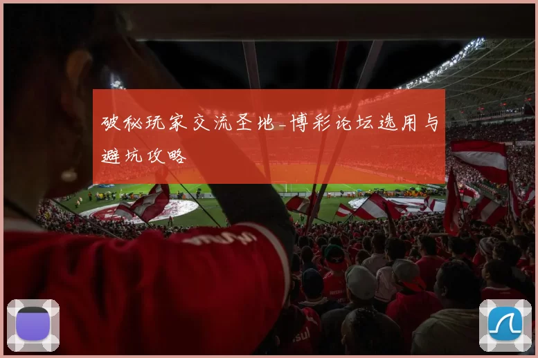 破秘玩家交流圣地_博彩论坛选用与避坑攻略