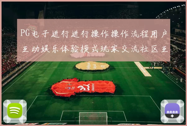PG电子进行进行操作操作流程用户互动娱乐体验模式玩家交流社区互动玩乐感受博弈站