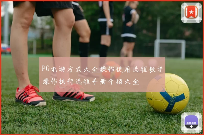 PG电游方式大全操作使用流程教学操作执行流程手册介绍大全