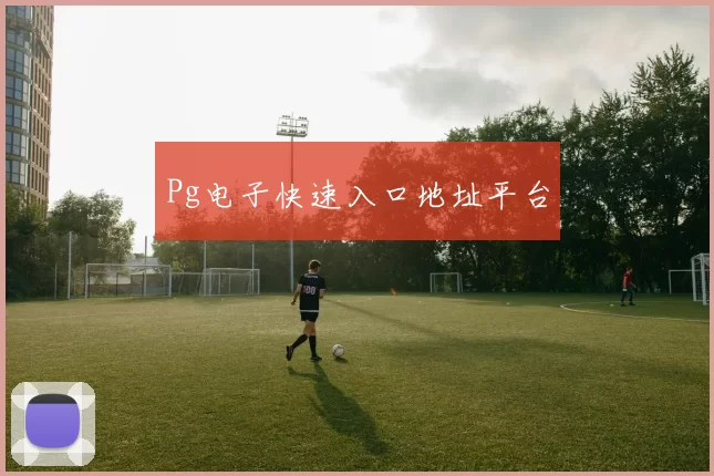 Pg电子快速入口地址平台