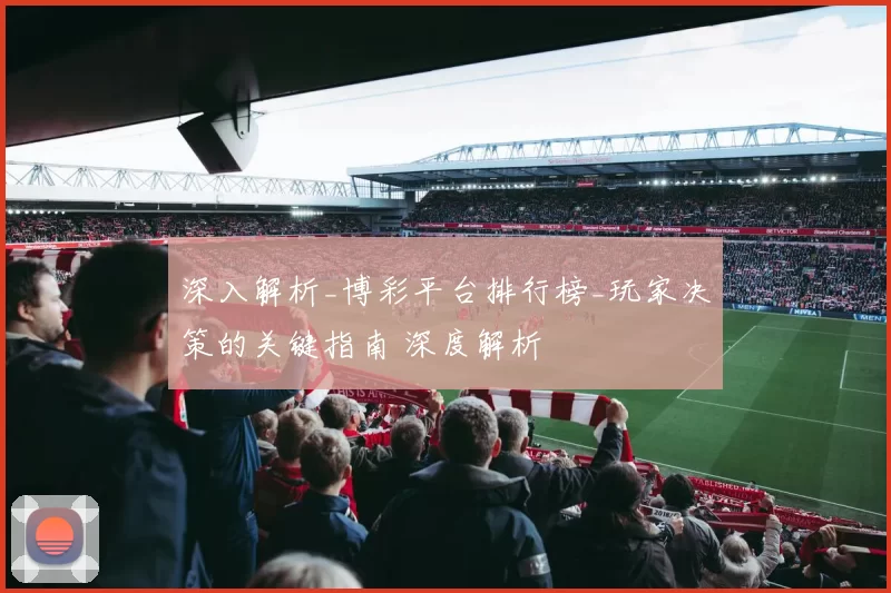 深入解析_博彩平台排行榜_玩家决策的关键指南 深度解析