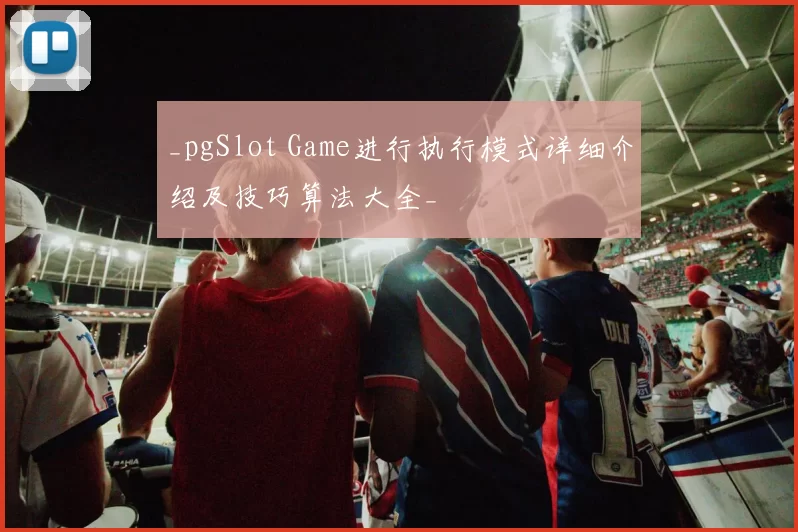 _pgSlot Game进行执行模式详细介绍及技巧算法大全_
