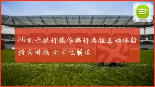 PG电子进行操作执行流程互动体验模式游戏 全方位解读