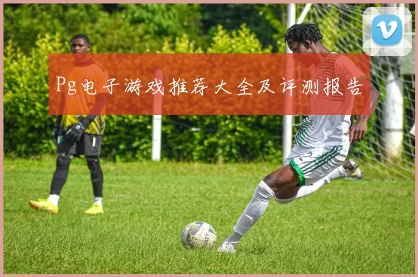 Pg电子游戏推荐大全及评测报告