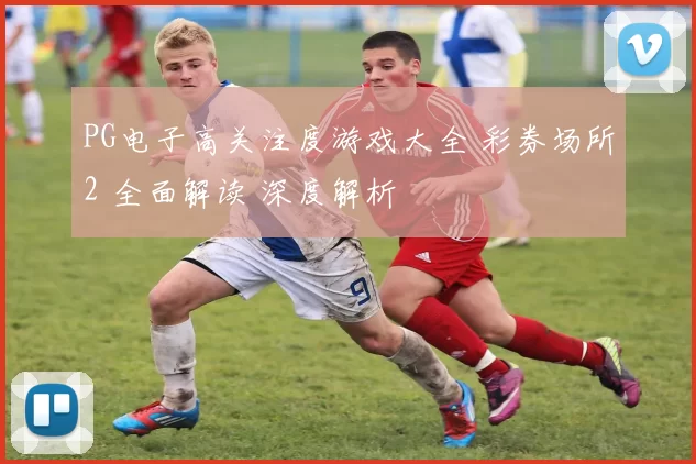 PG电子高关注度游戏大全 彩券场所2 全面解读 深度解析