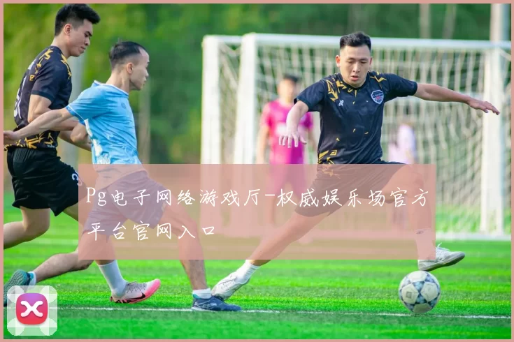 Pg电子网络游戏厅-权威娱乐场官方平台官网入口