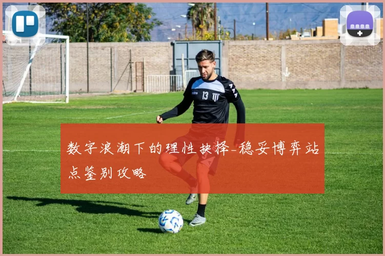 数字浪潮下的理性抉择_稳妥博弈站点鉴别攻略