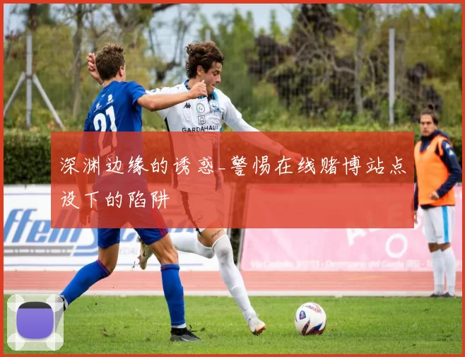 深渊边缘的诱惑_警惕在线赌博站点设下的陷阱